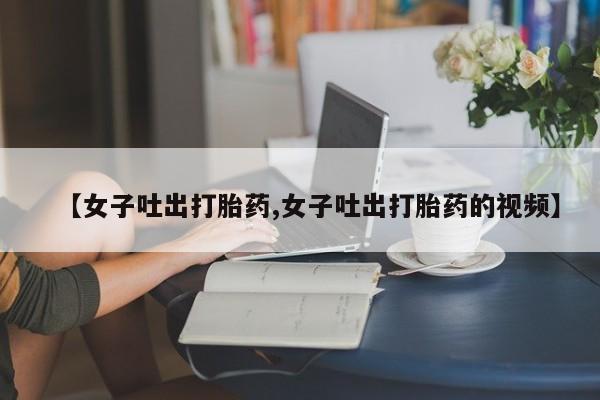 米非司酮片在线购买微信【女子吐出打胎药,女子吐出打胎药的视频】