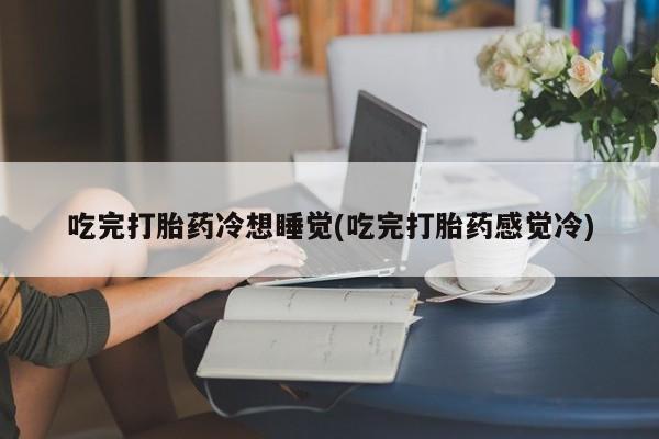 米非司酮片在线购买微信吃完打胎药冷想睡觉(吃完打胎药感觉冷)