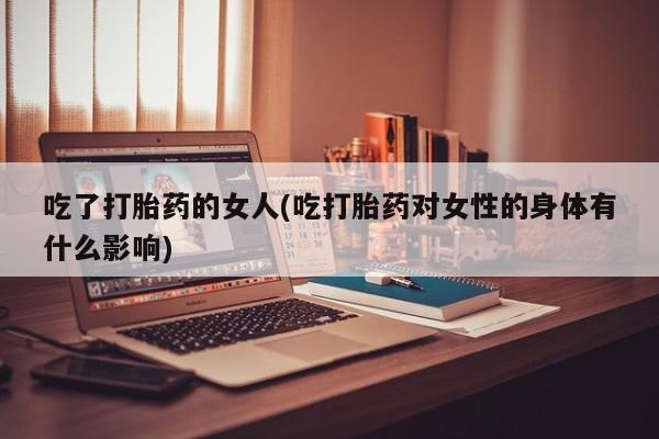 米非司酮片在线购买微信吃了打胎药的女人(吃打胎药对女性的身体有什么影响)