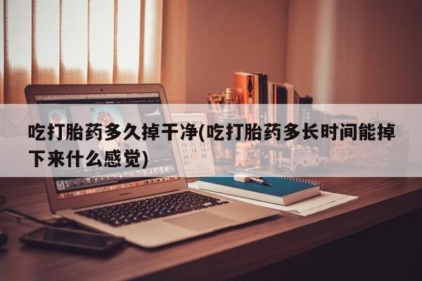 米非司酮片在线购买微信吃打胎药多久掉干净(吃打胎药多长时间能掉下来什么感觉)