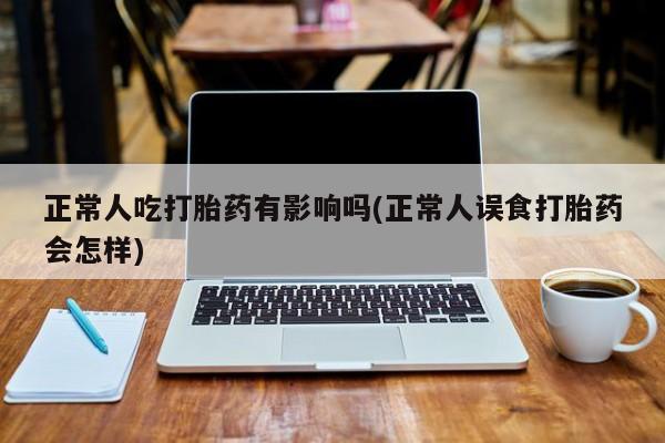 米非司酮片在线购买微信正常人吃打胎药有影响吗(正常人误食打胎药会怎样)