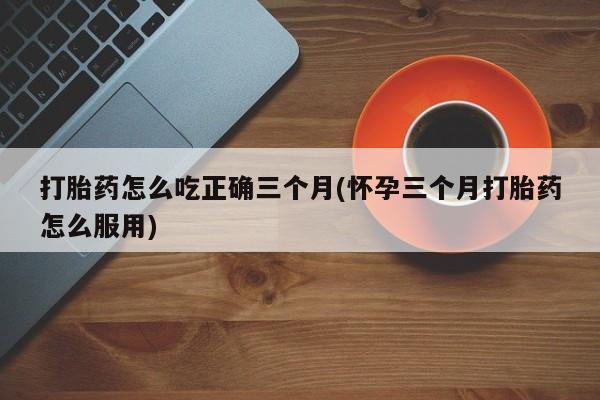 米非司酮片在线购买微信打胎药怎么吃正确三个月(怀孕三个月打胎药怎么服用)