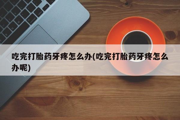 米非司酮片在线购买微信吃完打胎药牙疼怎么办(吃完打胎药牙疼怎么办呢)