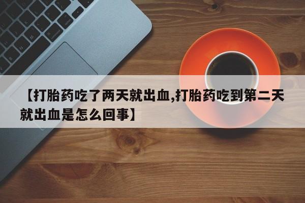 米非司酮片在线购买微信【打胎药吃了两天就出血,打胎药吃到第二天就出血是怎么回事】