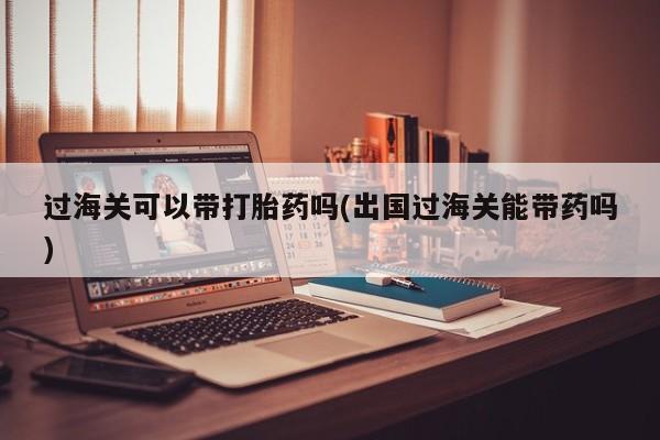 米非司酮片在线购买微信过海关可以带打胎药吗(出国过海关能带药吗)