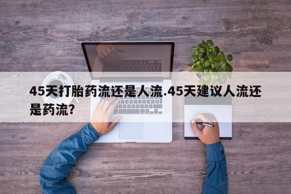 米非司酮片在线购买微信45天打胎药流还是人流.45天建议人流还是药流？