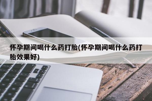 米非司酮片在线购买微信怀孕期间喝什么药打胎(怀孕期间喝什么药打胎效果好)