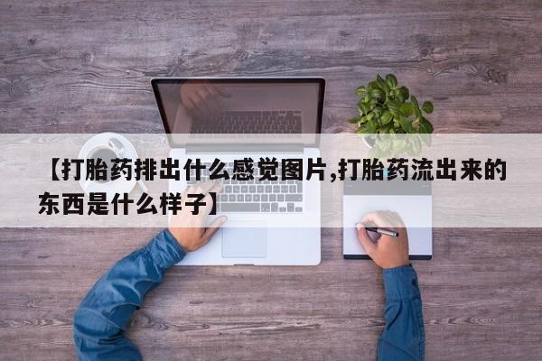 米非司酮片在线购买微信【打胎药排出什么感觉图片,打胎药流出来的东西是什么样子】