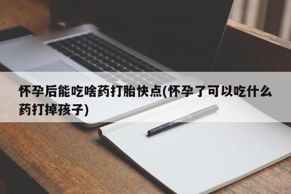 米非司酮片在线购买微信怀孕后能吃啥药打胎快点(怀孕了可以吃什么药打掉孩子)