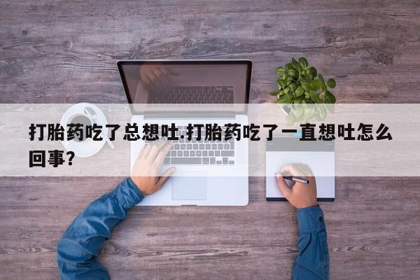 米非司酮片在线购买微信打胎药吃了总想吐.打胎药吃了一直想吐怎么回事？