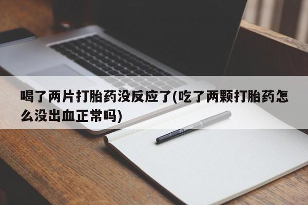 米非司酮片在线购买微信喝了两片打胎药没反应了(吃了两颗打胎药怎么没出血正常吗)