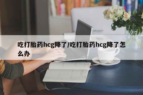 米非司酮片在线购买微信吃打胎药hcg降了/吃打胎药hcg降了怎么办