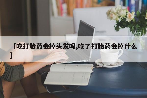 米非司酮片在线购买微信【吃打胎药会掉头发吗,吃了打胎药会掉什么】