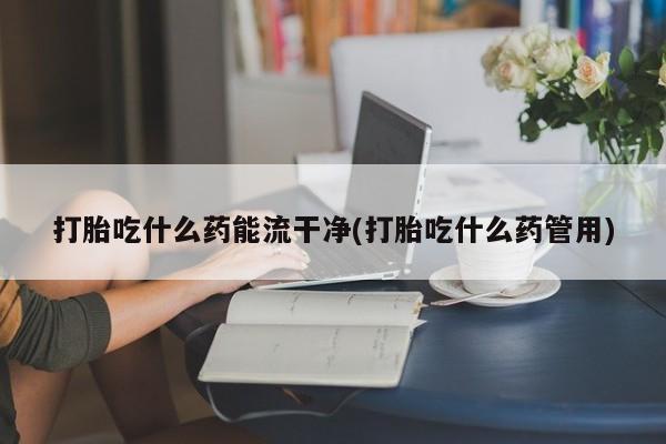 米非司酮片在线购买微信打胎吃什么药能流干净(打胎吃什么药管用)