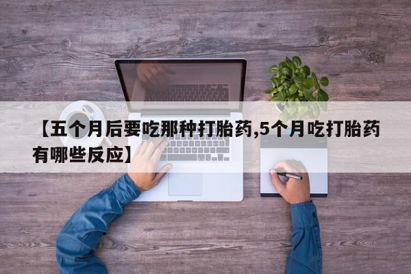 米非司酮片在线购买微信【五个月后要吃那种打胎药,5个月吃打胎药有哪些反应】