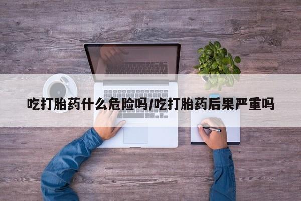 米非司酮片在线购买微信吃打胎药什么危险吗/吃打胎药后果严重吗