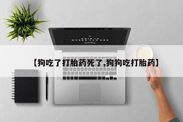 米非司酮片在线购买微信【狗吃了打胎药死了,狗狗吃打胎药】