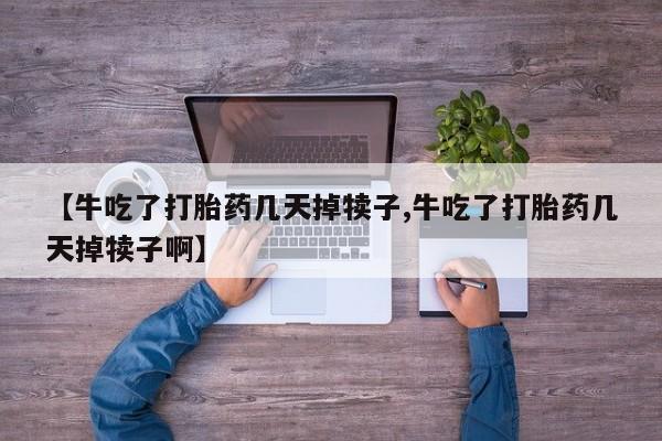 米非司酮片在线购买微信【牛吃了打胎药几天掉犊子,牛吃了打胎药几天掉犊子啊】