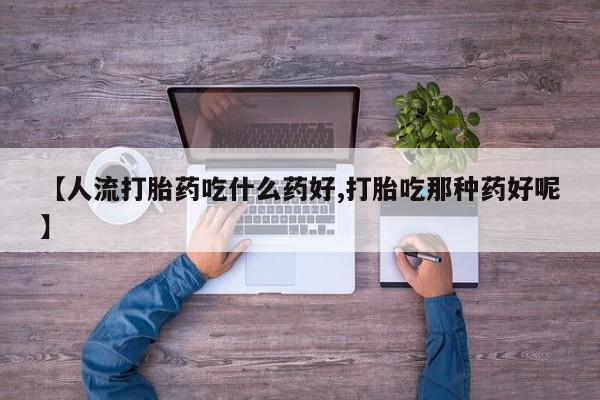 米非司酮片在线购买微信【人流打胎药吃什么药好,打胎吃那种药好呢】