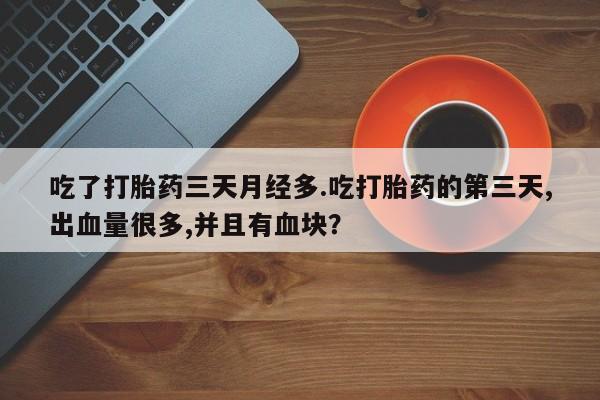 米非司酮片在线购买微信吃了打胎药三天月经多.吃打胎药的第三天,出血量很多,并且有血块？
