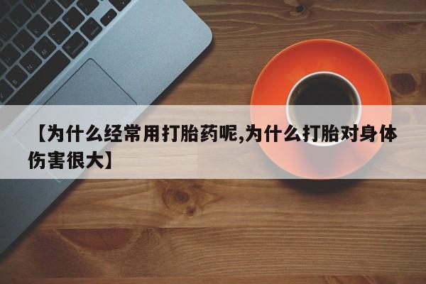 米非司酮片在线购买微信【为什么经常用打胎药呢,为什么打胎对身体伤害很大】