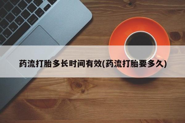 米非司酮片在线购买微信药流打胎多长时间有效(药流打胎要多久)