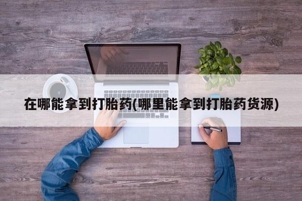 米非司酮片在线购买微信在哪能拿到打胎药(哪里能拿到打胎药货源)