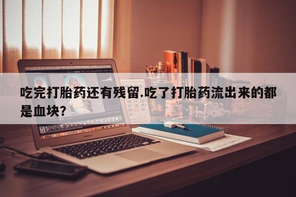 米非司酮片在线购买微信吃完打胎药还有残留.吃了打胎药流出来的都是血块？