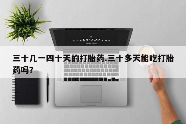 米非司酮片在线购买微信三十几一四十天的打胎药.三十多天能吃打胎药吗？
