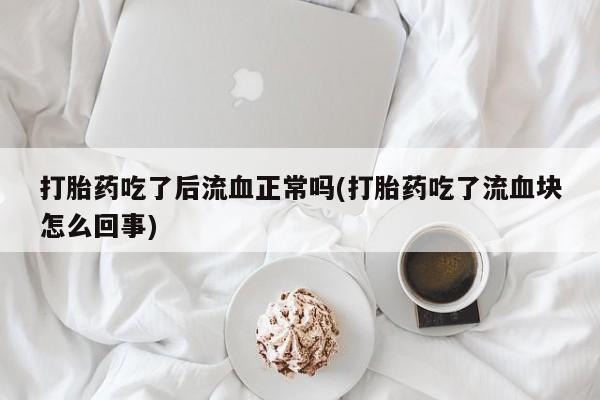 米非司酮片在线购买微信打胎药吃了后流血正常吗(打胎药吃了流血块怎么回事)