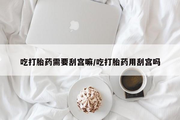 米非司酮片在线购买微信吃打胎药需要刮宫嘛/吃打胎药用刮宫吗