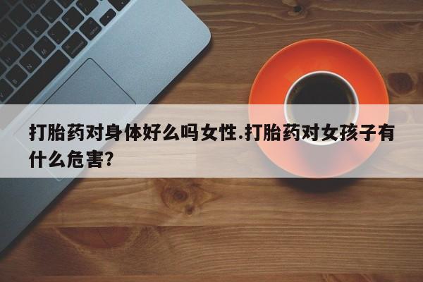 米非司酮片在线购买微信打胎药对身体好么吗女性.打胎药对女孩子有什么危害？