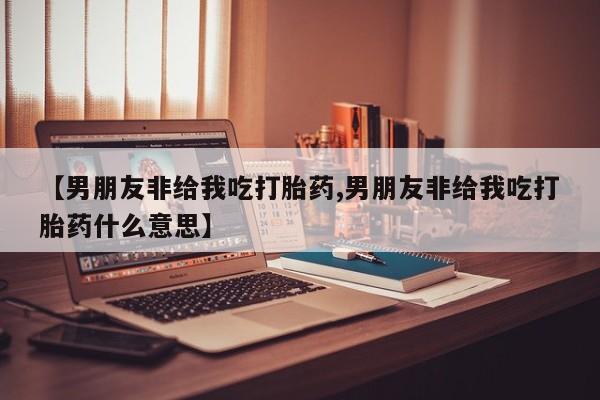 米非司酮片在线购买微信【男朋友非给我吃打胎药,男朋友非给我吃打胎药什么意思】