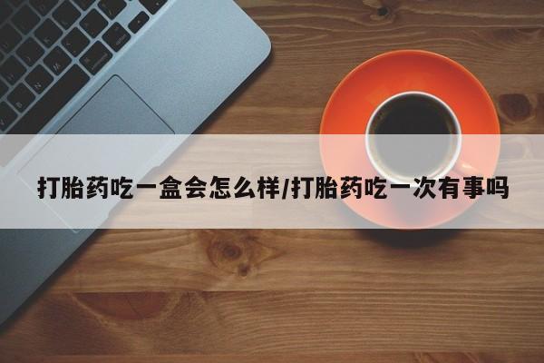 米非司酮片在线购买微信打胎药吃一盒会怎么样/打胎药吃一次有事吗