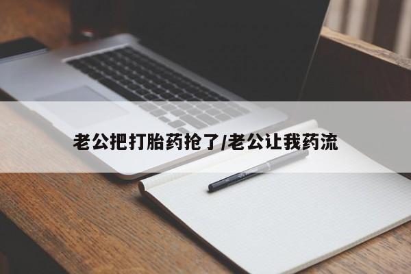 米非司酮片在线购买微信老公把打胎药抢了/老公让我药流