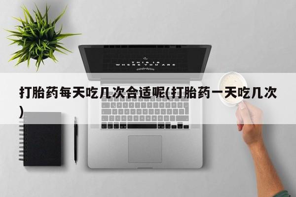 米非司酮片在线购买微信打胎药每天吃几次合适呢(打胎药一天吃几次)