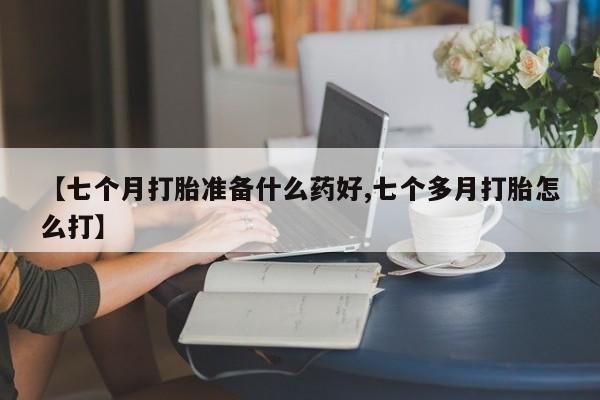 米非司酮片在线购买微信【七个月打胎准备什么药好,七个多月打胎怎么打】