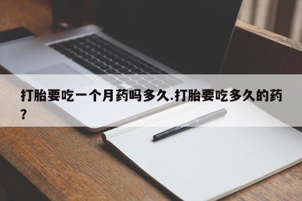 米非司酮片在线购买微信打胎要吃一个月药吗多久.打胎要吃多久的药？