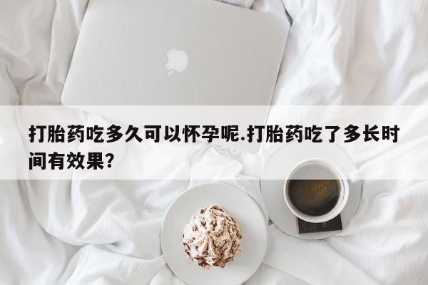 米非司酮片在线购买微信打胎药吃多久可以怀孕呢.打胎药吃了多长时间有效果？