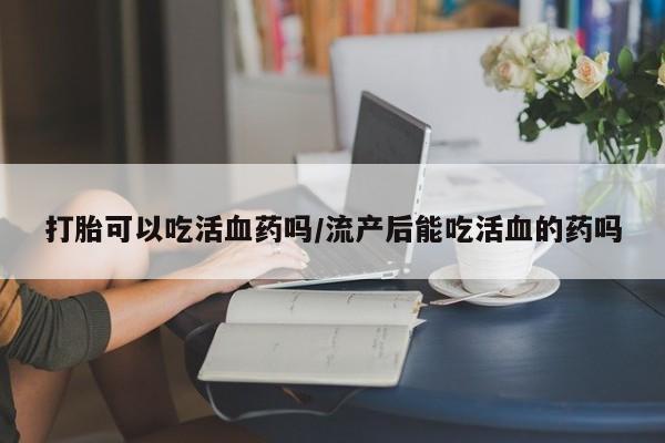 米非司酮片在线购买微信打胎可以吃活血药吗/流产后能吃活血的药吗