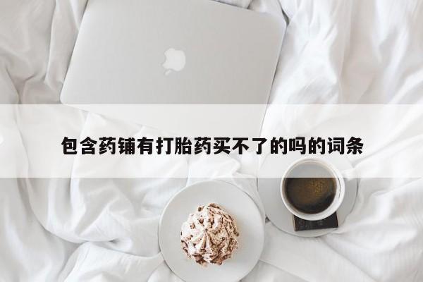 米非司酮片在线购买微信包含药铺有打胎药买不了的吗的词条
