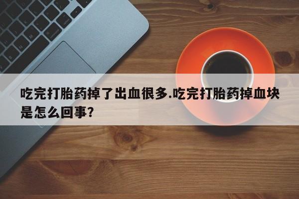 米非司酮片在线购买微信吃完打胎药掉了出血很多.吃完打胎药掉血块是怎么回事？