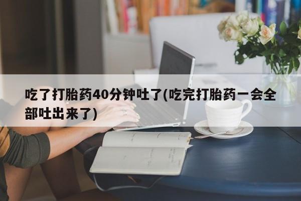 米非司酮片在线购买微信吃了打胎药40分钟吐了(吃完打胎药一会全部吐出来了)