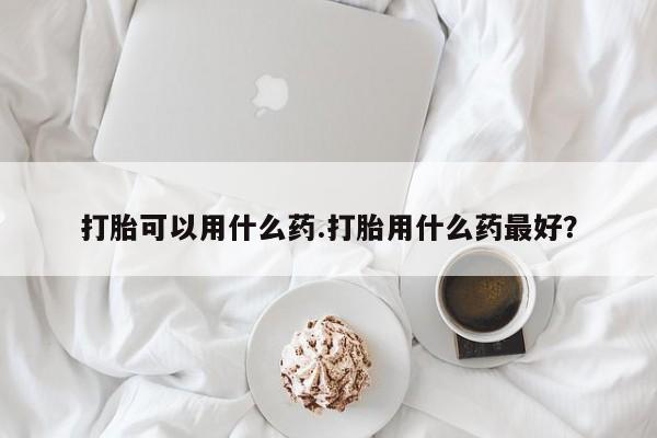 米非司酮片在线购买微信打胎可以用什么药.打胎用什么药最好？