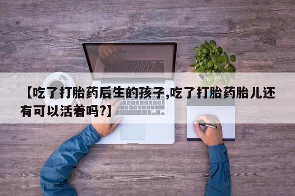 米非司酮片在线购买微信【吃了打胎药后生的孩子,吃了打胎药胎儿还有可以活着吗?】