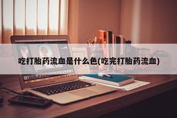 米非司酮片在线购买微信吃打胎药流血是什么色(吃完打胎药流血)