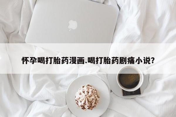 米非司酮片在线购买微信怀孕喝打胎药漫画.喝打胎药剧痛小说？