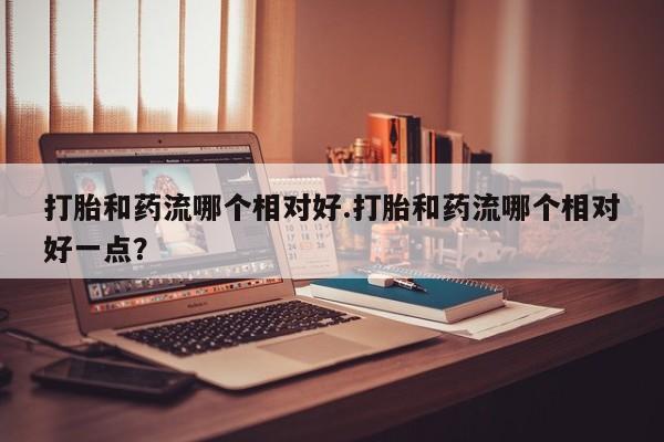 米非司酮片在线购买微信打胎和药流哪个相对好.打胎和药流哪个相对好一点？