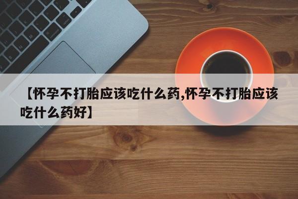 米非司酮片在线购买微信【怀孕不打胎应该吃什么药,怀孕不打胎应该吃什么药好】
