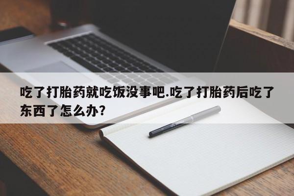 米非司酮片在线购买微信吃了打胎药就吃饭没事吧.吃了打胎药后吃了东西了怎么办？
